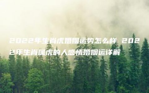 2022年生肖虎婚姻运势怎么样 2022年生肖属虎的人感情婚姻运详解