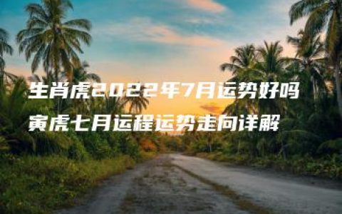 生肖虎2022年7月运势好吗 寅虎七月运程运势走向详解