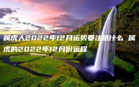 属虎人2022年12月运势要注意什么 属虎的2022年12月份运程