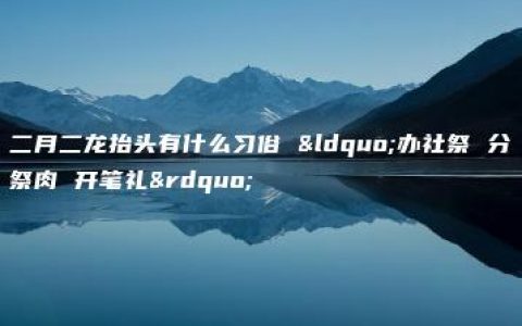 二月二龙抬头有什么习俗 “办社祭 分祭肉 开笔礼”