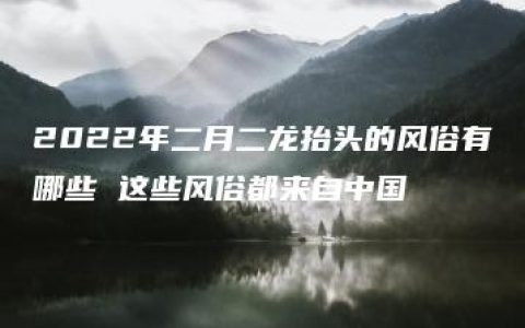 2022年二月二龙抬头的风俗有哪些 这些风俗都来自中国