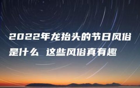 2022年龙抬头的节日风俗是什么 这些风俗真有趣