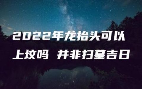 2022年龙抬头可以上坟吗 并非扫墓吉日