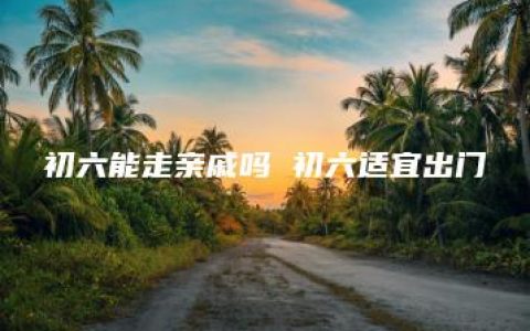 初六能走亲戚吗 初六适宜出门