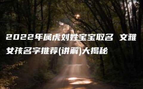 2022年属虎刘姓宝宝取名 文雅女孩名字推荐(讲解)大揭秘
