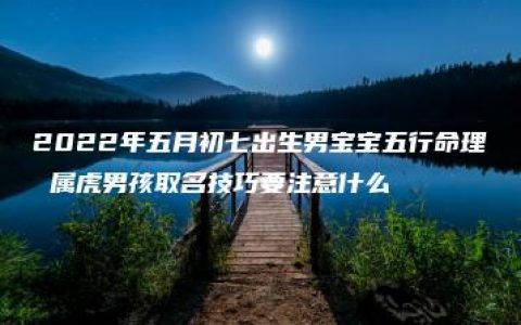 2022年五月初七出生男宝宝五行命理 属虎男孩取名技巧要注意什么