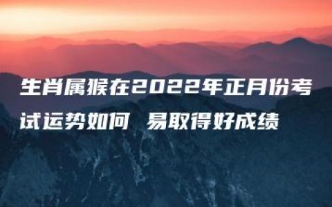 生肖属猴在2022年正月份考试运势如何 易取得好成绩