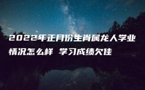 2022年正月份生肖属龙人学业情况怎么样 学习成绩欠佳