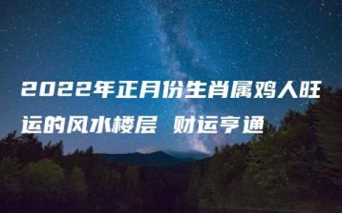 2022年正月份生肖属鸡人旺运的风水楼层 财运亨通