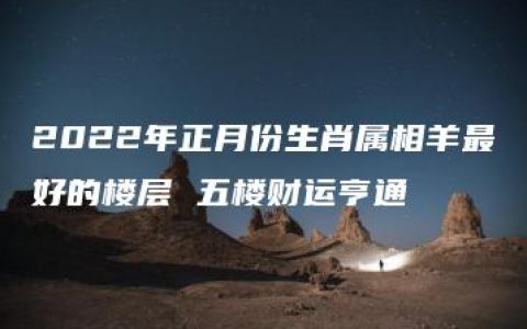 2022年正月份生肖属相羊最好的楼层 五楼财运亨通