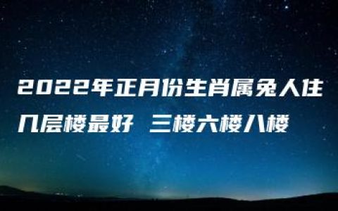 2022年正月份生肖属兔人住几层楼最好 三楼六楼八楼