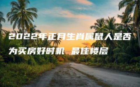 2022年正月生肖属鼠人是否为买房好时机 最佳楼层