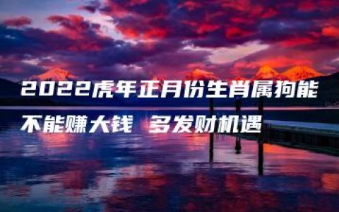 2022虎年正月份生肖属狗能不能赚大钱 多发财机遇