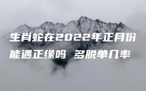 生肖蛇在2022年正月份能遇正缘吗 多脱单几率