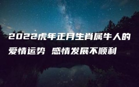 2022虎年正月生肖属牛人的爱情运势 感情发展不顺利