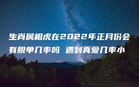 生肖属相虎在2022年正月份会有脱单几率吗 遇到真爱几率小