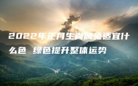 2022年正月生肖属兔适宜什么色 绿色提升整体运势