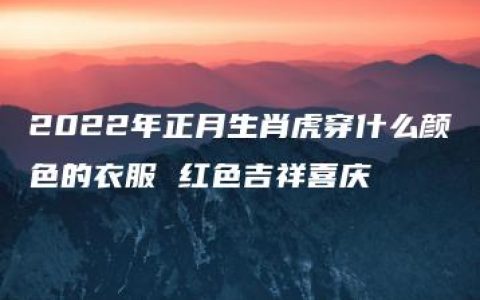 2022年正月生肖虎穿什么颜色的衣服 红色吉祥喜庆