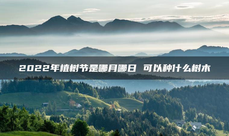 2022年植树节是哪月哪日 可以种什么树木