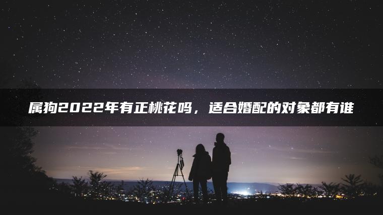 属狗2022年有正桃花吗，适合婚配的对象都有谁