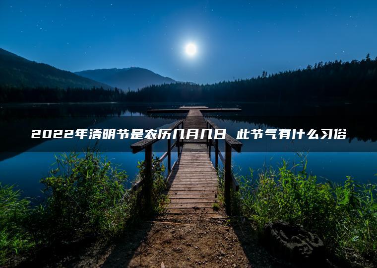 2022年清明节是农历几月几日 此节气有什么习俗