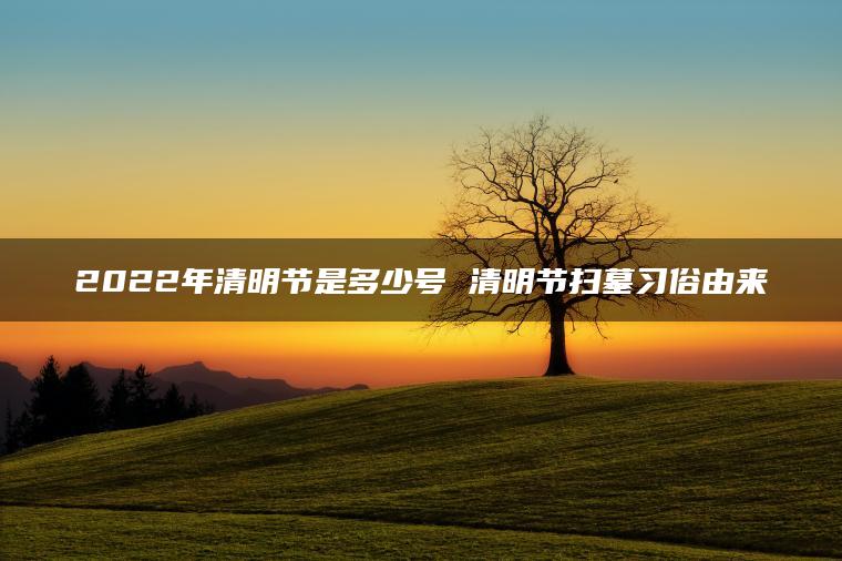 2022年清明节是多少号 清明节扫墓习俗由来