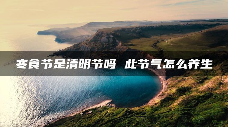 寒食节是清明节吗 此节气怎么养生