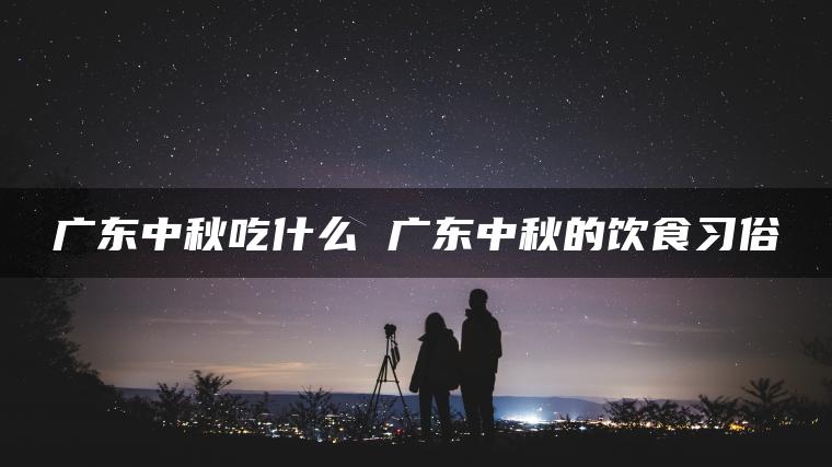 广东中秋吃什么 广东中秋的饮食习俗