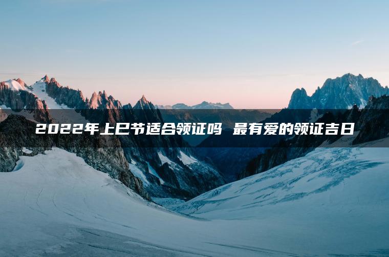 2022年上巳节适合领证吗 最有爱的领证吉日