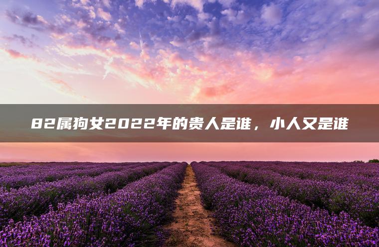 82属狗女2022年的贵人是谁，小人又是谁