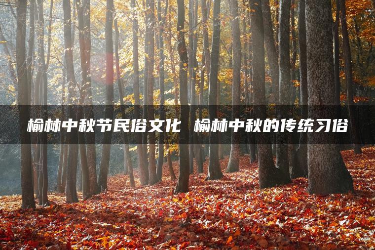 榆林中秋节民俗文化 榆林中秋的传统习俗