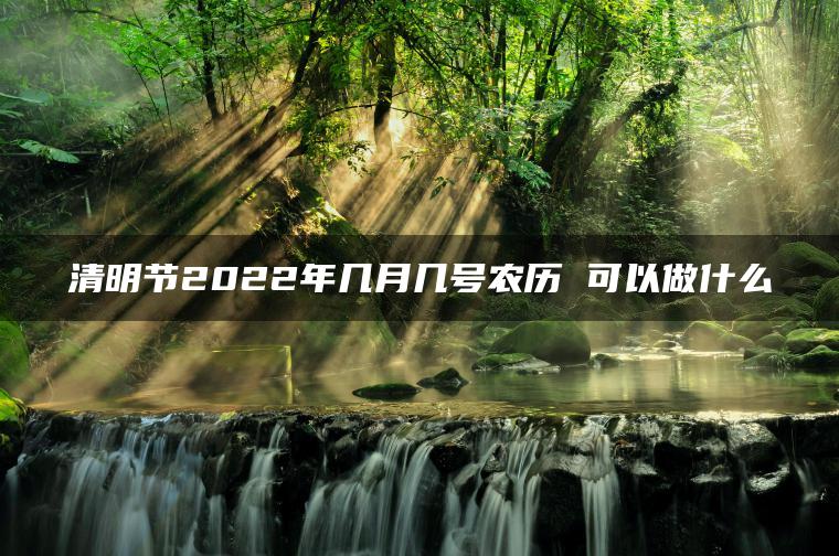 清明节2022年几月几号农历 可以做什么