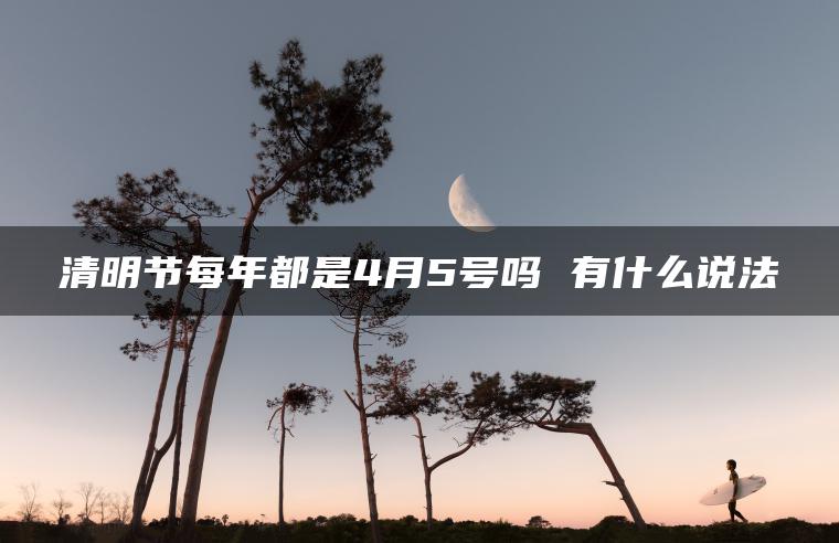 清明节每年都是4月5号吗 有什么说法
