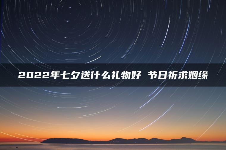 2022年七夕送什么礼物好 节日祈求姻缘