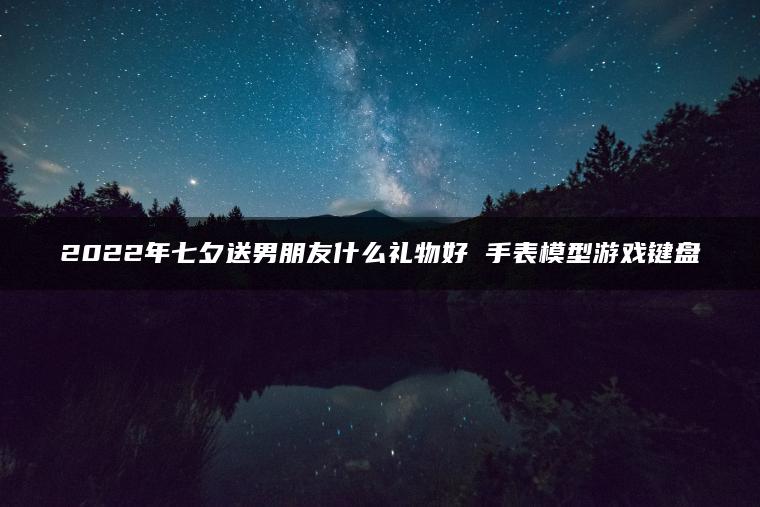 2022年七夕送男朋友什么礼物好 手表模型游戏键盘