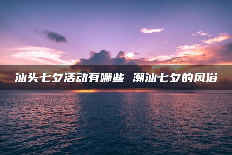 汕头七夕活动有哪些 潮汕七夕的风俗