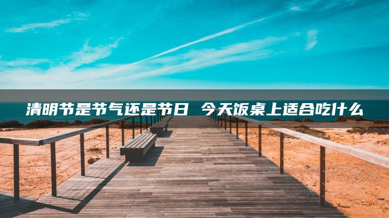 清明节是节气还是节日 今天饭桌上适合吃什么