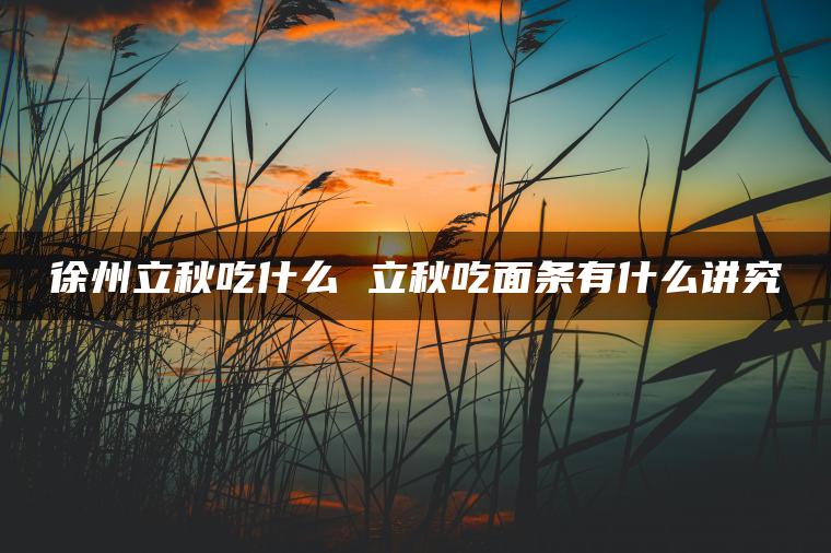 徐州立秋吃什么 立秋吃面条有什么讲究