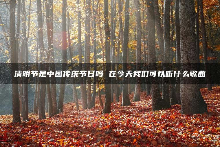 清明节是中国传统节日吗 在今天我们可以听什么歌曲