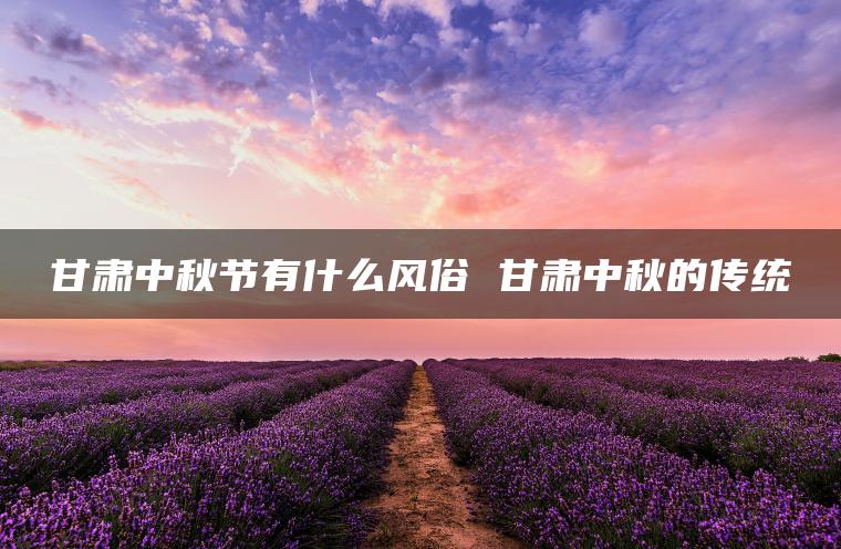 甘肃中秋节有什么风俗 甘肃中秋的传统