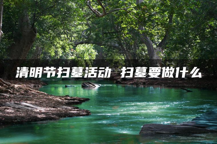 清明节扫墓活动 扫墓要做什么