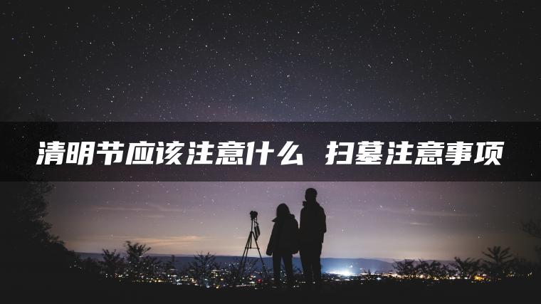 清明节应该注意什么 扫墓注意事项