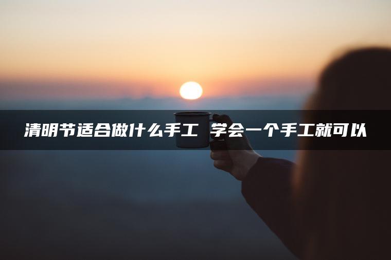 清明节适合做什么手工 学会一个手工就可以