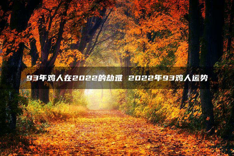 93年鸡人在2022的劫难 2022年93鸡人运势