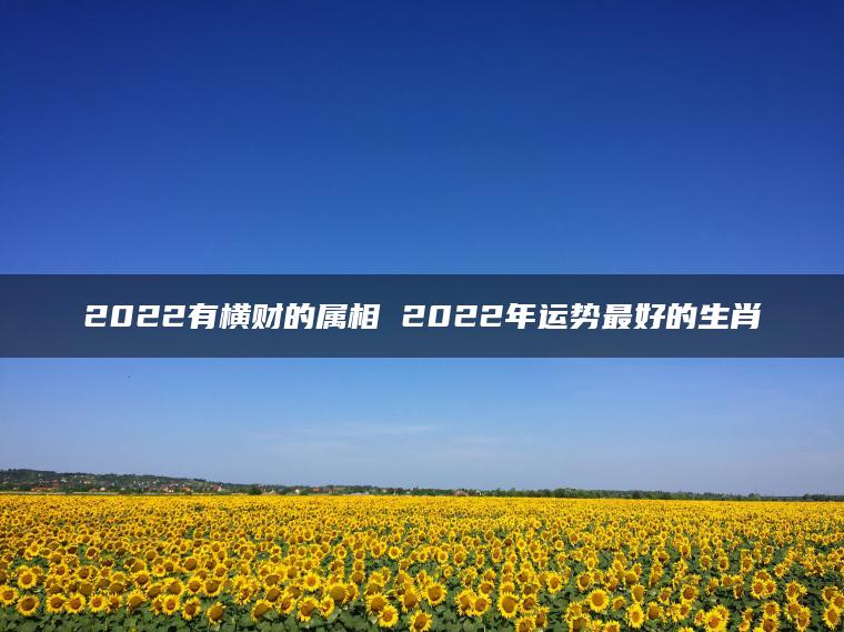 2022有横财的属相 2022年运势最好的生肖