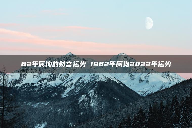 82年属狗的财富运势 1982年属狗2022年运势