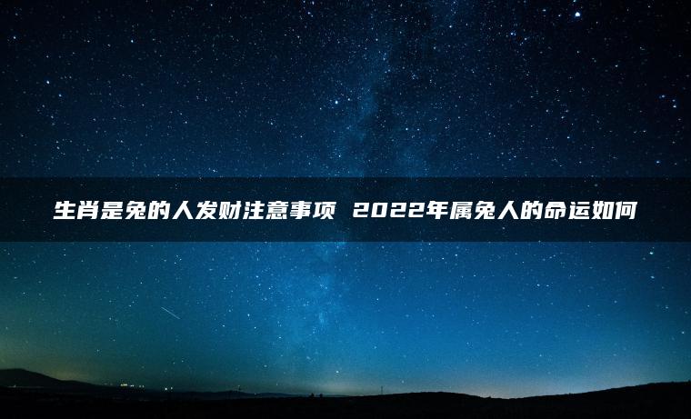 生肖是兔的人发财注意事项 2022年属兔人的命运如何