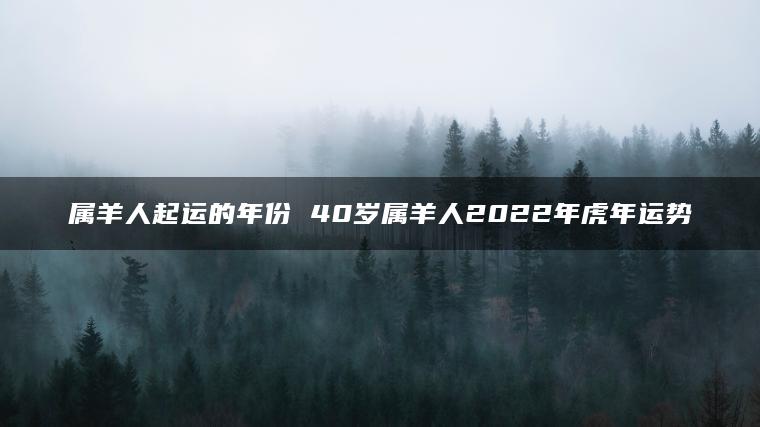 属羊人起运的年份 40岁属羊人2022年虎年运势