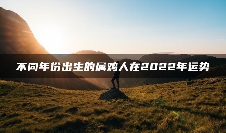 不同年份出生的属鸡人在2022年运势