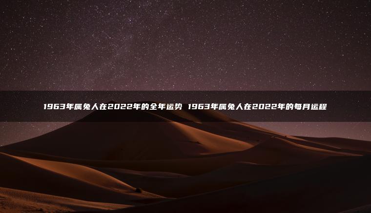 1963年属兔人在2022年的全年运势 1963年属兔人在2022年的每月运程